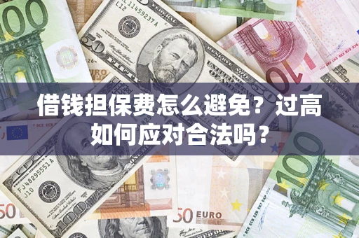 武汉借钱担保费怎么避免？过高如何应对合法吗？