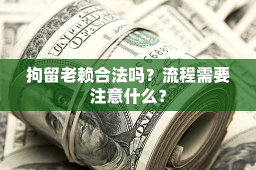 武汉拘留老赖合法吗？流程需要注意什么？