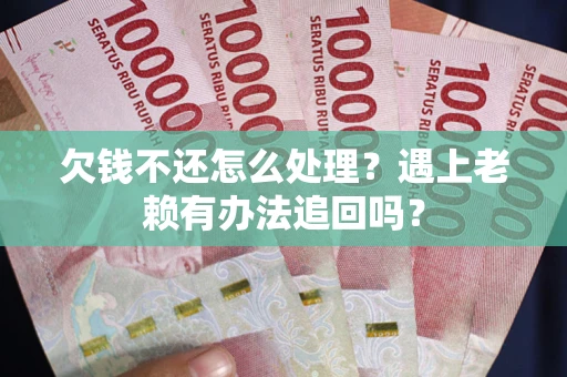 武汉欠钱不还怎么处理？遇上老赖有办法追回吗？