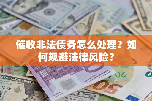 武汉催收非法债务怎么处理？如何规避法律风险？