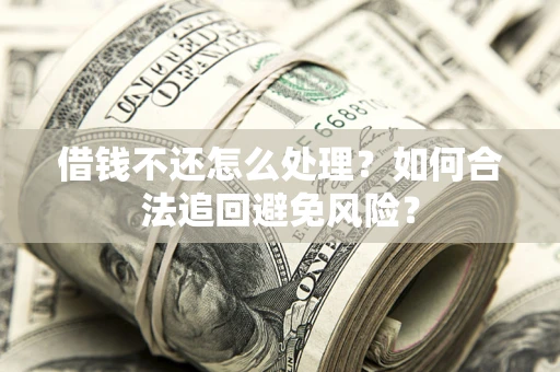 武汉借钱不还怎么处理？如何合法追回避免风险？