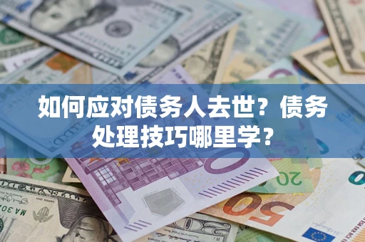 武汉如何应对债务人去世？债务处理技巧哪里学？