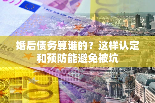 武汉婚后债务算谁的？这样认定和预防能避免被坑