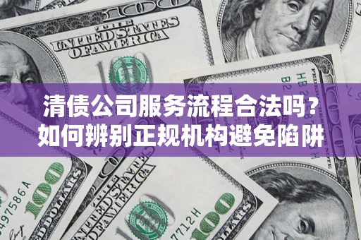 武汉清债公司服务流程合法吗？如何辨别正规机构避免陷阱？