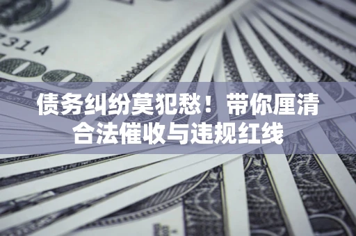 武汉债务纠纷莫犯愁！带你厘清合法催收与违规红线