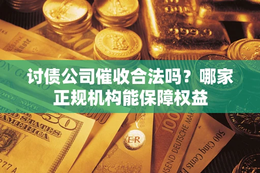 武汉讨债公司催收合法吗？哪家正规机构能保障权益