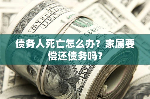 武汉债务人死亡怎么办？家属要偿还债务吗？