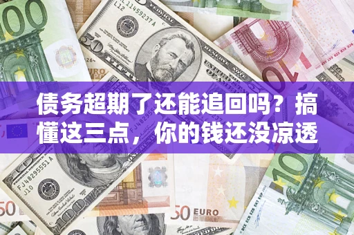 武汉债务超期了还能追回吗？搞懂这三点，你的钱还没凉透