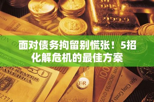 武汉面对债务拘留别慌张！5招化解危机的最佳方案