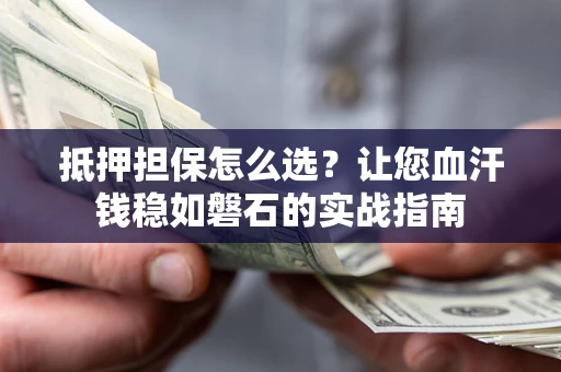 武汉抵押担保怎么选？让您血汗钱稳如磐石的实战指南