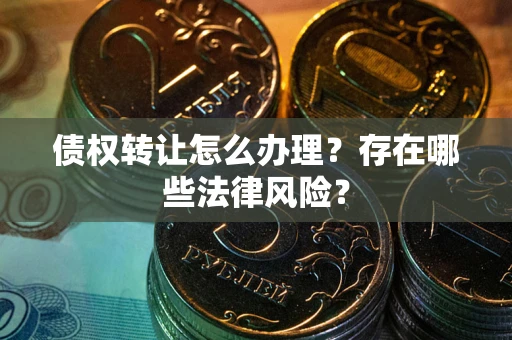武汉债权转让怎么办理？存在哪些法律风险？