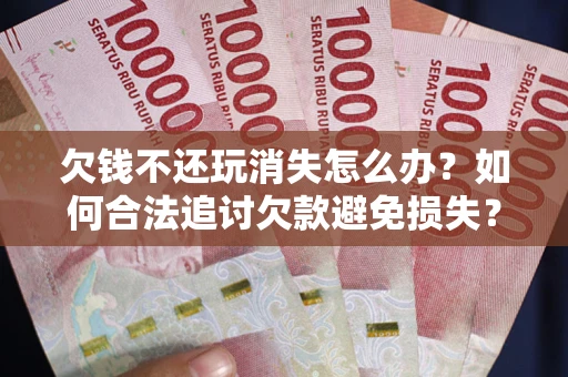 武汉欠钱不还玩消失怎么办?如何合法追讨欠款避免损失? 武汉欠钱不还玩消失怎么办?如何合法追讨欠款避免损失?