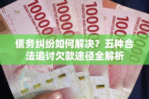 武汉债务纠纷如何解决？五种合法追讨欠款途径全解析