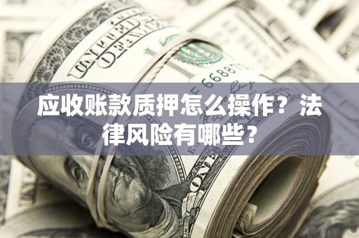 武汉应收账款质押怎么操作？法律风险有哪些？