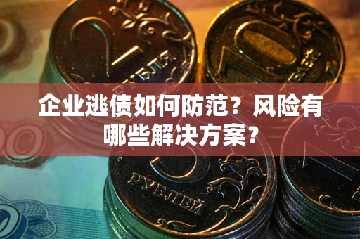 武汉企业逃债如何防范？风险有哪些解决方案？