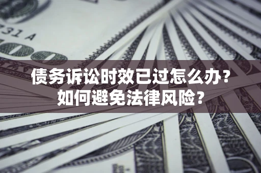 武汉债务诉讼时效已过怎么办？如何避免法律风险？