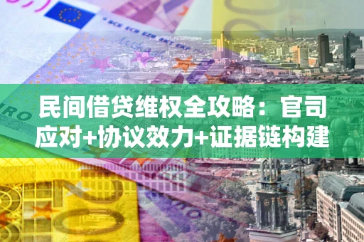 武汉民间借贷维权全攻略：官司应对+协议效力+证据链构建指南