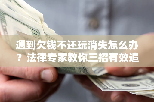 武汉遇到欠钱不还玩消失怎么办？法律专家教你三招有效追债！