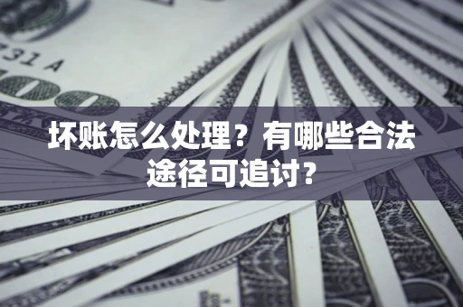 武汉坏账怎么处理？有哪些合法途径可追讨？