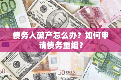 武汉债务人破产怎么办？如何申请债务重组？