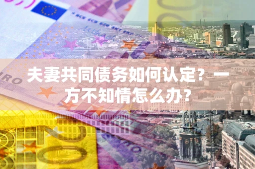 武汉夫妻共同债务如何认定？一方不知情怎么办？