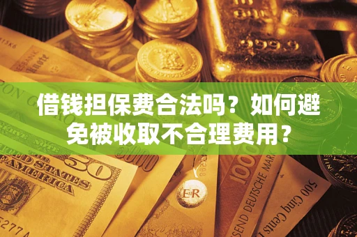 武汉借钱担保费合法吗？如何避免被收取不合理费用？