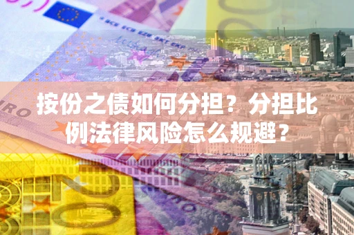 武汉按份之债如何分担？分担比例法律风险怎么规避？