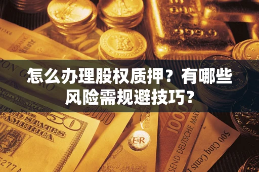武汉怎么办理股权质押？有哪些风险需规避技巧？