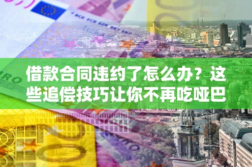 武汉借款合同违约了怎么办？这些追偿技巧让你不再吃哑巴亏