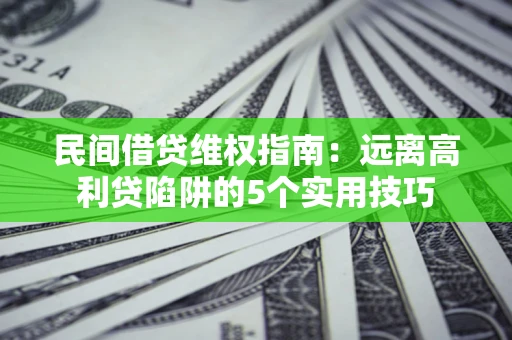 武汉民间借贷维权指南：远离高利贷陷阱的5个实用技巧