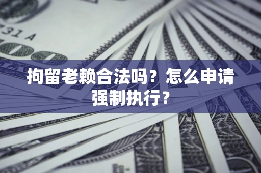武汉拘留老赖合法吗？怎么申请强制执行？
