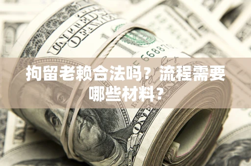 武汉拘留老赖合法吗？流程需要哪些材料？