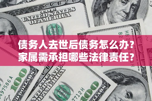 武汉债务人去世后债务怎么办？家属需承担哪些法律责任？