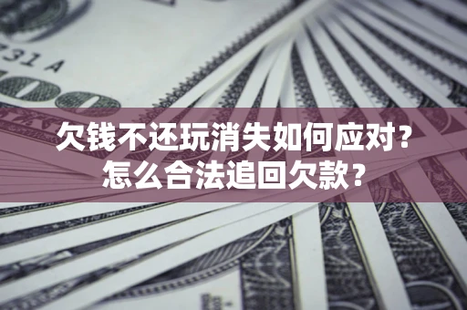 武汉欠钱不还玩消失如何应对？怎么合法追回欠款？