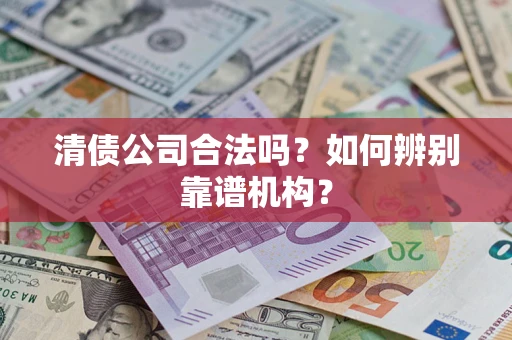 武汉清债公司合法吗?如何辨别靠谱机构? 武汉清债公司合法吗?如何辨别靠谱机构?