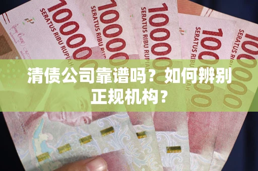 武汉清债公司靠谱吗？如何辨别正规机构？