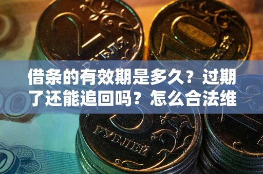 武汉借条的有效期是多久？过期了还能追回吗？怎么合法维权？