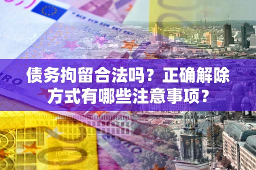 武汉债务拘留合法吗？正确解除方式有哪些注意事项？
