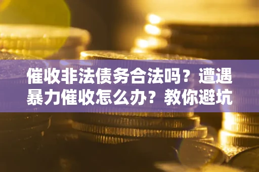 武汉催收非法债务合法吗？遭遇暴力催收怎么办？教你避坑指南！