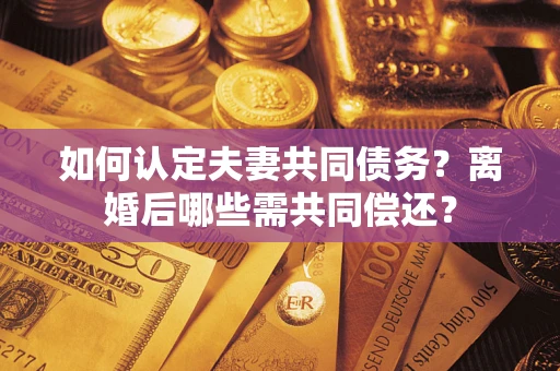 武汉如何认定夫妻共同债务？离婚后哪些需共同偿还？