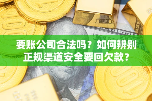 武汉要账公司合法吗？如何辨别正规渠道安全要回欠款？