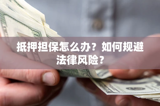 武汉抵押担保怎么办？如何规避法律风险？
