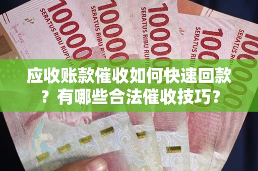 武汉应收账款催收如何快速回款？有哪些合法催收技巧？