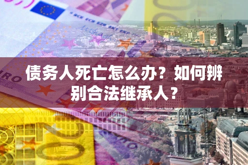 武汉债务人死亡怎么办？如何辨别合法继承人？