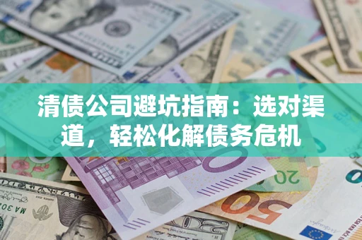 武汉清债公司避坑指南：选对渠道，轻松化解债务危机