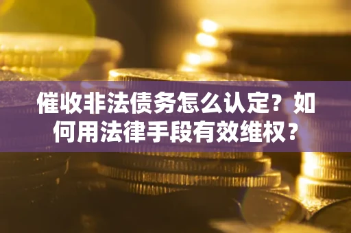 武汉催收非法债务怎么认定？如何用法律手段有效维权？