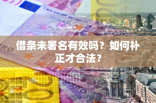 武汉借条未署名有效吗？如何补正才合法？