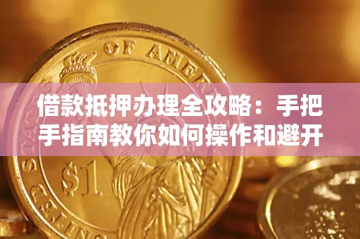 武汉借款抵押办理全攻略：手把手指南教你如何操作和避开雷区