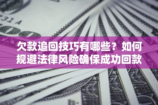 武汉欠款追回技巧有哪些？如何规避法律风险确保成功回款？