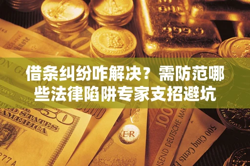 武汉借条纠纷咋解决？需防范哪些法律陷阱专家支招避坑